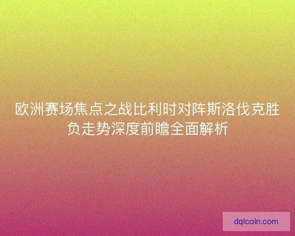 欧洲赛场焦点之战比利时对阵斯洛伐克胜负走势深度前瞻全面解析