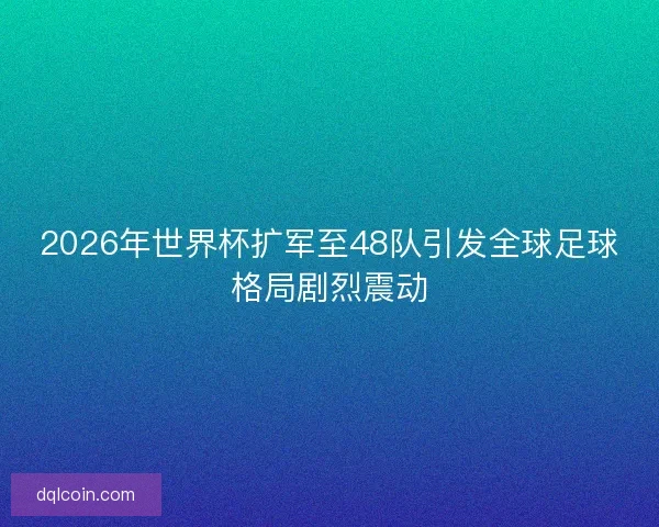 2026年世界杯扩军至48队引发全球足球格局剧烈震动 2026年世界杯扩军至48队引发全球足球格局剧烈震动