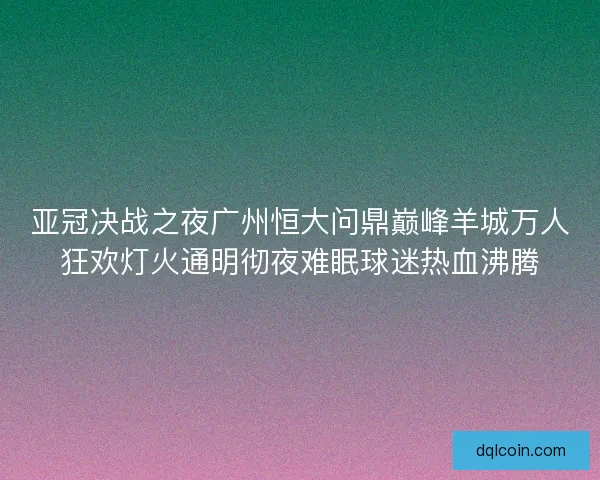 亚冠决战之夜广州恒大问鼎巅峰羊城万人狂欢灯火通明彻夜难眠球迷热血沸腾