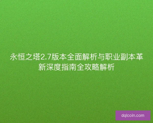 永恒之塔2.7版本全面解析与职业副本革新深度指南全攻略解析