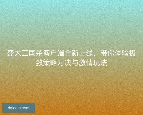 盛大三国杀客户端全新上线，带你体验极致策略对决与激情玩法