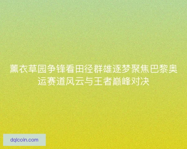 薰衣草园争锋看田径群雄逐梦聚焦巴黎奥运赛道风云与王者巅峰对决