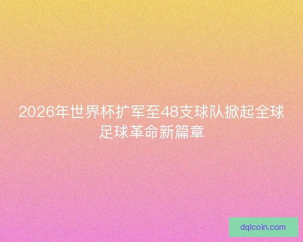 2026年世界杯扩军至48支球队掀起全球足球革命新篇章
