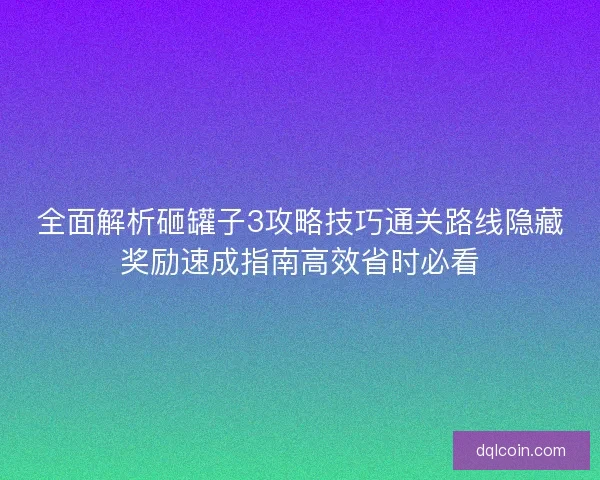全面解析砸罐子3攻略技巧通关路线隐藏奖励速成指南高效省时必看