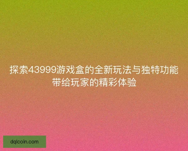 探索43999游戏盒的全新玩法与独特功能带给玩家的精彩体验