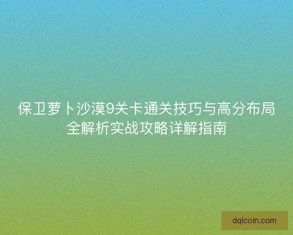 保卫萝卜沙漠9关卡通关技巧与高分布局全解析实战攻略详解指南 保卫萝卜沙漠9关卡通关技巧与高分布局全解析实战攻略详解指南