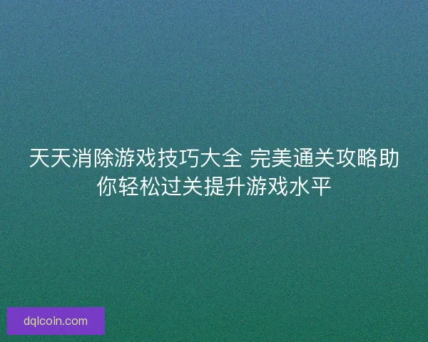 天天消除游戏技巧大全 完美通关攻略助你轻松过关提升游戏水平