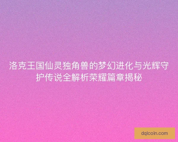 洛克王国仙灵独角兽的梦幻进化与光辉守护传说全解析荣耀篇章揭秘