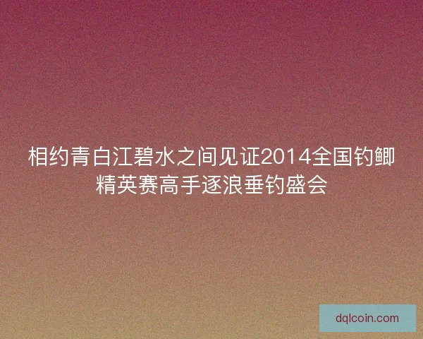 相约青白江碧水之间见证2014全国钓鲫精英赛高手逐浪垂钓盛会