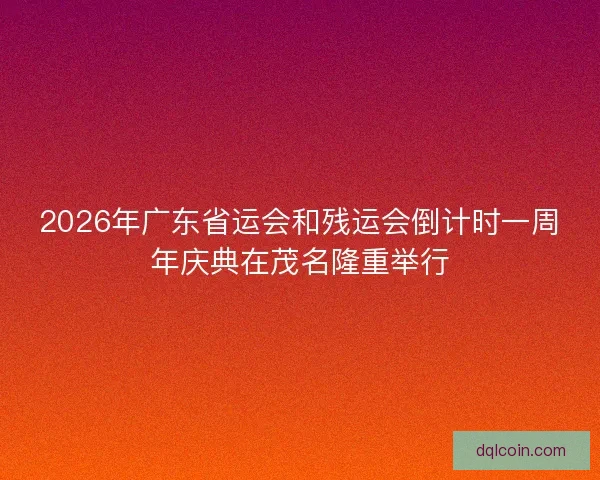2026年广东省运会和残运会倒计时一周年庆典在茂名隆重举行