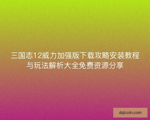 三国志12威力加强版下载攻略安装教程与玩法解析大全免费资源分享