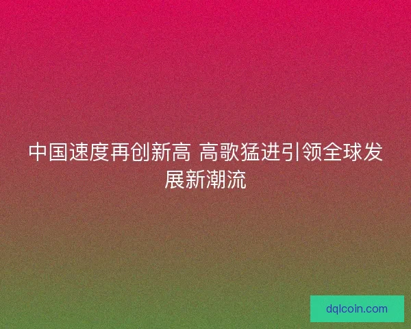 中国速度再创新高 高歌猛进引领全球发展新潮流