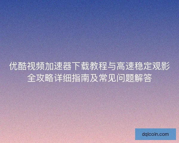 优酷视频加速器下载教程与高速稳定观影全攻略详细指南及常见问题解答