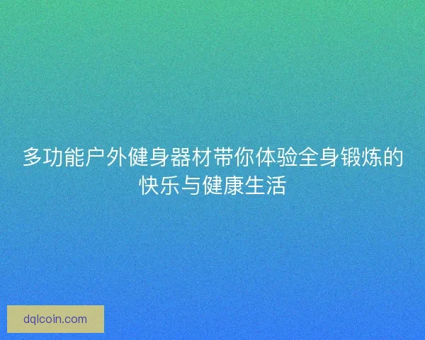 多功能户外健身器材带你体验全身锻炼的快乐与健康生活