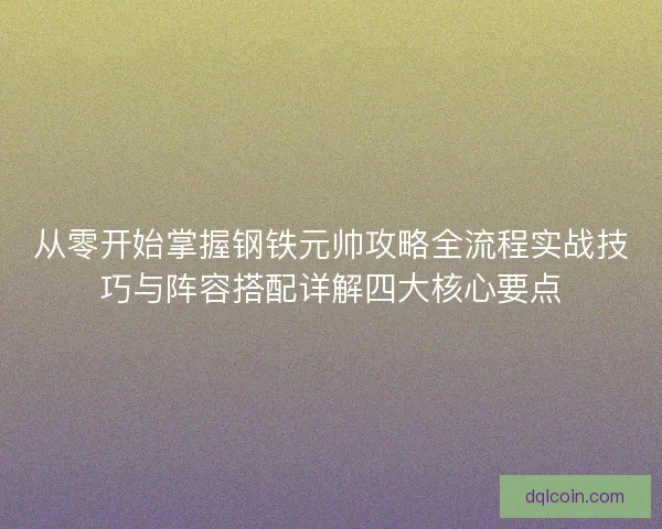 从零开始掌握钢铁元帅攻略全流程实战技巧与阵容搭配详解四大核心要点