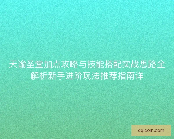 天谕圣堂加点攻略与技能搭配实战思路全解析新手进阶玩法推荐指南详 天谕圣堂加点攻略与技能搭配实战思路全解析新手进阶玩法推荐指南详