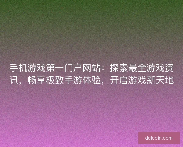 手机游戏第一门户网站:探索最全游戏资讯,畅享极致手游体验,开启游戏新天地 手机游戏第一门户网站:探索最全游戏资讯,畅享极致手游体验,开启游戏新天地