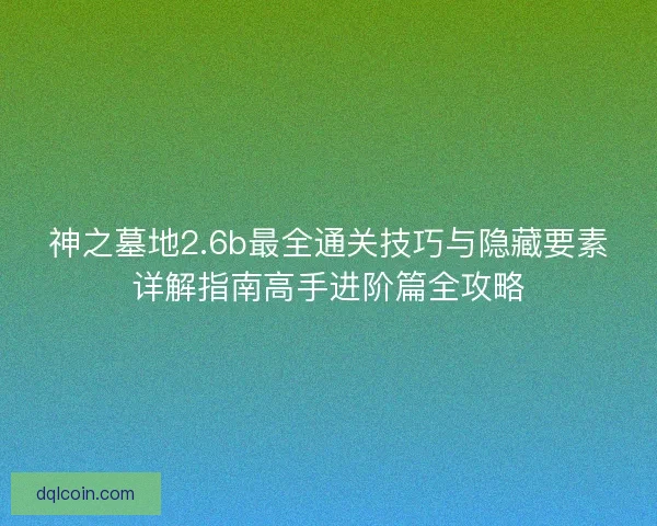 神之墓地2.6b最全通关技巧与隐藏要素详解指南高手进阶篇全攻略 神之墓地2.6b最全通关技巧与隐藏要素详解指南高手进阶篇全攻略