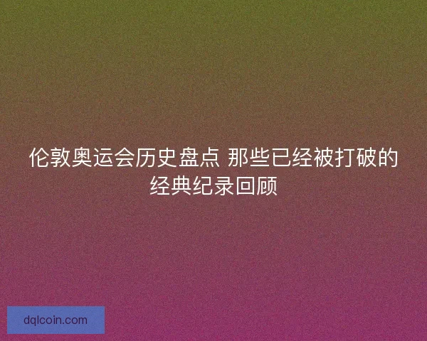 伦敦奥运会历史盘点 那些已经被打破的经典纪录回顾 伦敦奥运会历史盘点 那些已经被打破的经典纪录回顾
