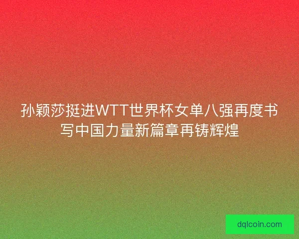 孙颖莎挺进WTT世界杯女单八强再度书写中国力量新篇章再铸辉煌