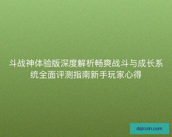 斗战神体验版深度解析畅爽战斗与成长系统全面评测指南新手玩家心得 斗战神体验版深度解析畅爽战斗与成长系统全面评测指南新手玩家心得