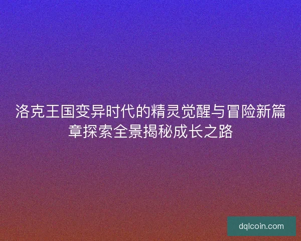 洛克王国变异时代的精灵觉醒与冒险新篇章探索全景揭秘成长之路