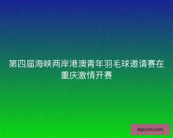 第四届海峡两岸港澳青年羽毛球邀请赛在重庆激情开赛