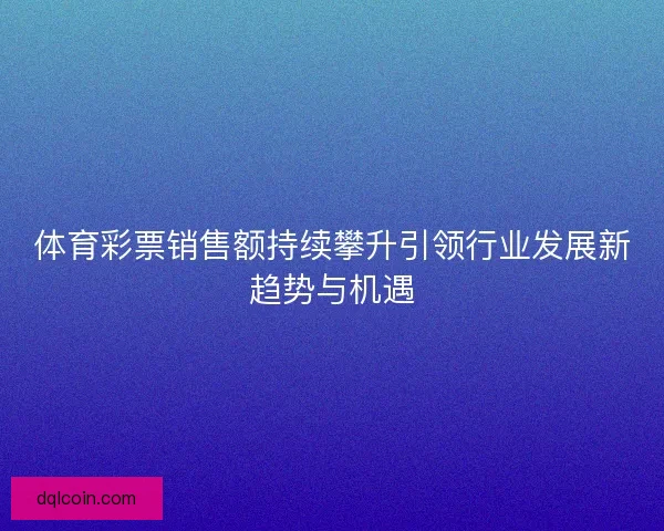 体育彩票销售额持续攀升引领行业发展新趋势与机遇