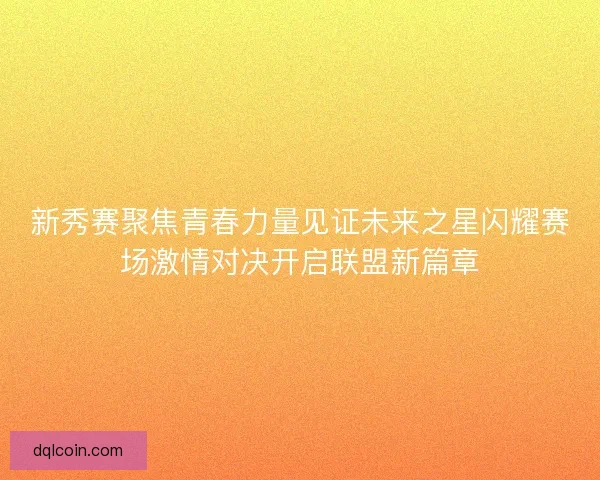 新秀赛聚焦青春力量见证未来之星闪耀赛场激情对决开启联盟新篇章 新秀赛聚焦青春力量见证未来之星闪耀赛场激情对决开启联盟新篇章