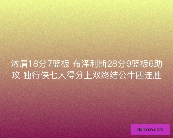 浓眉18分7篮板 布泽利斯28分9篮板6助攻 独行侠七人得分上双终结公牛四连胜