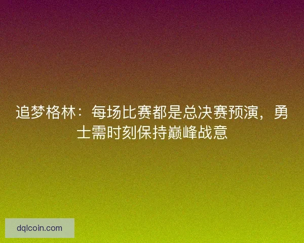 追梦格林：每场比赛都是总决赛预演，勇士需时刻保持巅峰战意