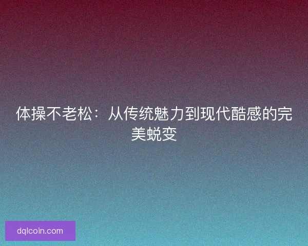 体操不老松：从传统魅力到现代酷感的完美蜕变
