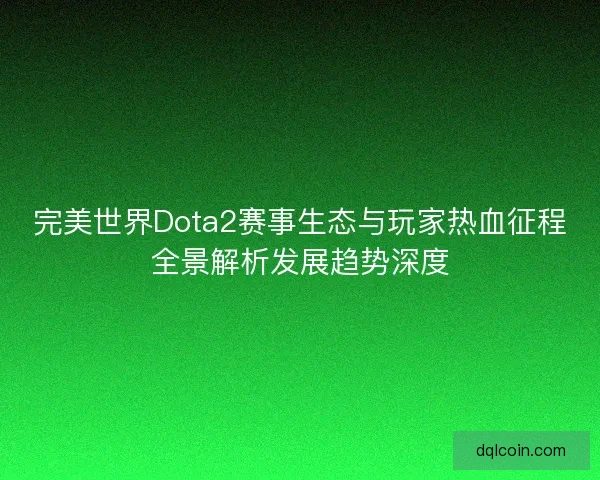 完美世界Dota2赛事生态与玩家热血征程全景解析发展趋势深度