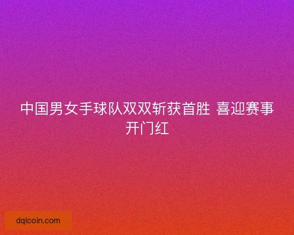 中国男女手球队双双斩获首胜 喜迎赛事开门红
