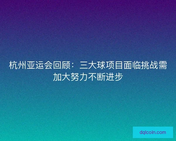 杭州亚运会回顾：三大球项目面临挑战需加大努力不断进步